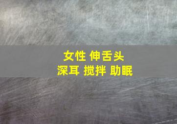 女性 伸舌头 深耳 搅拌 助眠